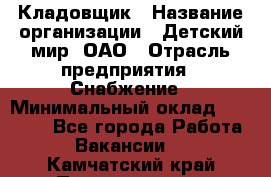 Кладовщик › Название организации ­ Детский мир, ОАО › Отрасль предприятия ­ Снабжение › Минимальный оклад ­ 25 000 - Все города Работа » Вакансии   . Камчатский край,Петропавловск-Камчатский г.